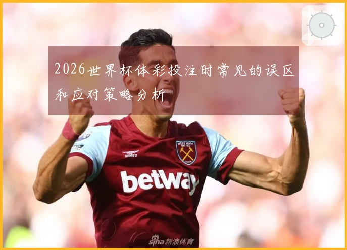 2026世界杯体彩投注时常见的误区和应对策略分析