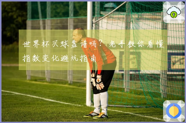 世界杯买球靠谱吗？老手教你看懂指数变化避坑指南