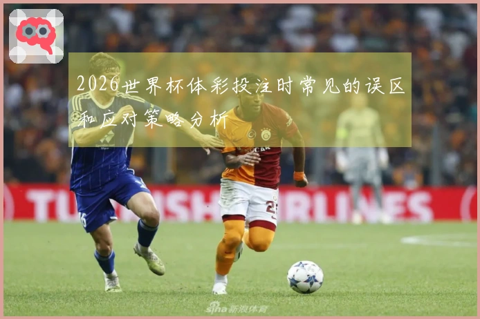 2026世界杯体彩投注时常见的误区和应对策略分析