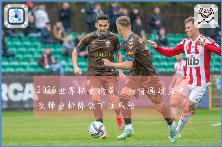 2026世界杯竞猜前，如何通过历史交锋分析降低下注风险