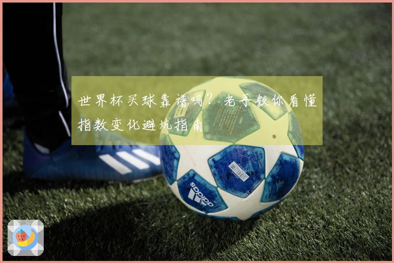 世界杯买球靠谱吗？老手教你看懂指数变化避坑指南