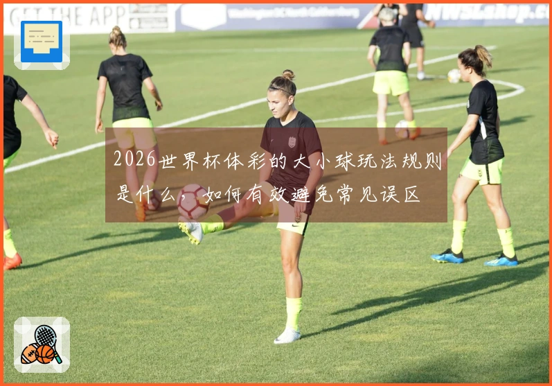 2026世界杯体彩的大小球玩法规则是什么，如何有效避免常见误区