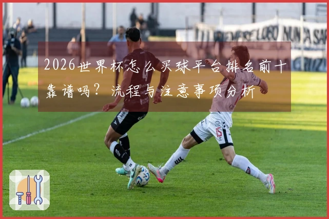 2026世界杯怎么买球平台排名前十靠谱吗？流程与注意事项分析