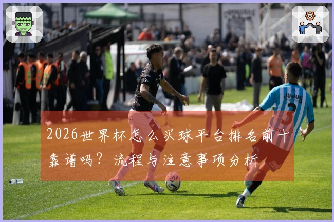 2026世界杯怎么买球平台排名前十靠谱吗？流程与注意事项分析