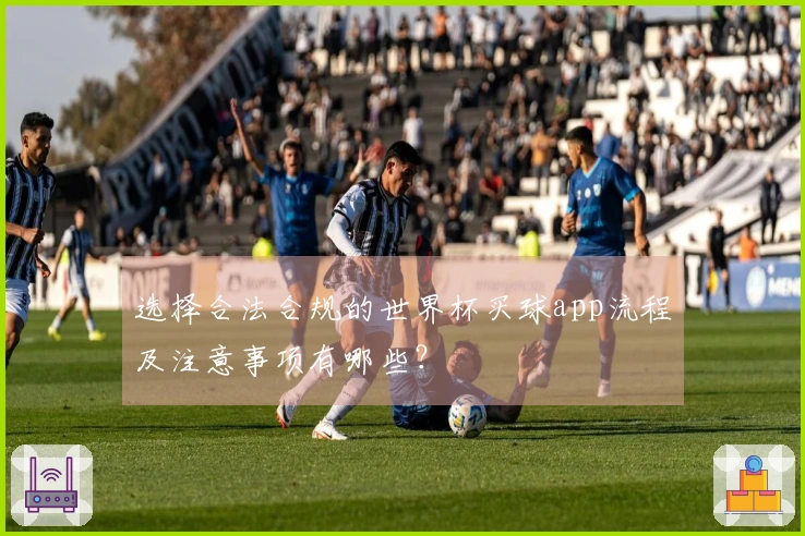 选择合法合规的世界杯买球app流程及注意事项有哪些？