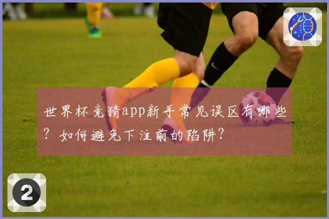 世界杯竞猜app新手常见误区有哪些？如何避免下注前的陷阱？