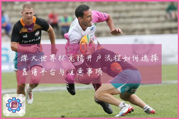 烽火世界杯竞猜开户流程如何选择靠谱平台与注意事项