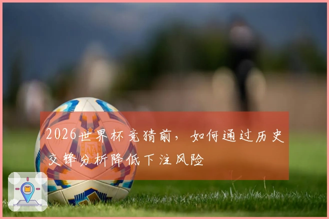 2026世界杯竞猜前，如何通过历史交锋分析降低下注风险