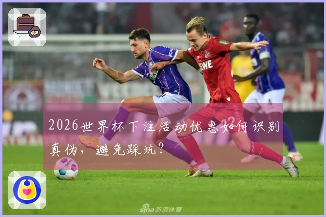 2026世界杯下注活动优惠如何识别真伪，避免踩坑？